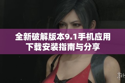 全新破解版本9.1手机应用下载安装指南与分享