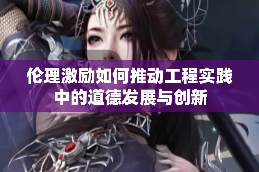 伦理激励如何推动工程实践中的道德发展与创新