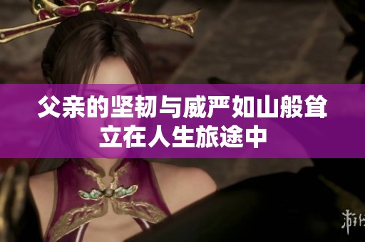 父亲的坚韧与威严如山般耸立在人生旅途中