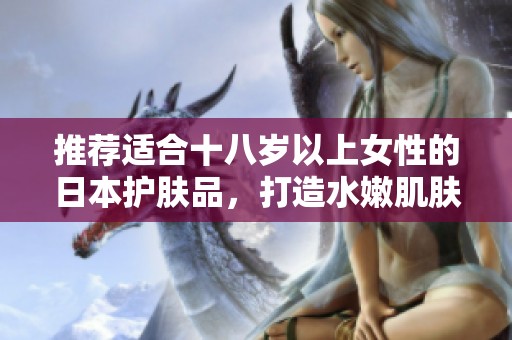 推荐适合十八岁以上女性的日本护肤品，打造水嫩肌肤