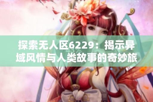 探索无人区6229：揭示异域风情与人类故事的奇妙旅程