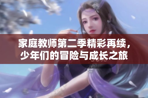家庭教师第二季精彩再续，少年们的冒险与成长之旅