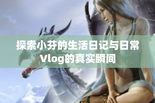 探索小芬的生活日记与日常Vlog的真实瞬间