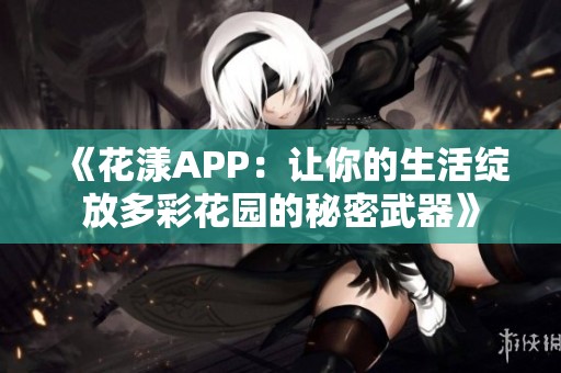 《花漾APP：让你的生活绽放多彩花园的秘密武器》