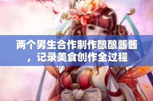 两个男生合作制作酿酿酱酱，记录美食创作全过程