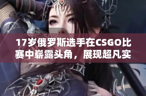 17岁俄罗斯选手在CSGO比赛中崭露头角，展现超凡实力