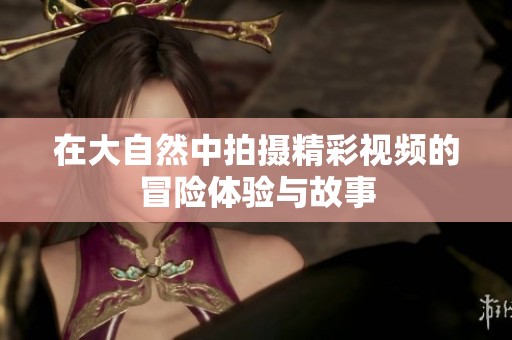 在大自然中拍摄精彩视频的冒险体验与故事