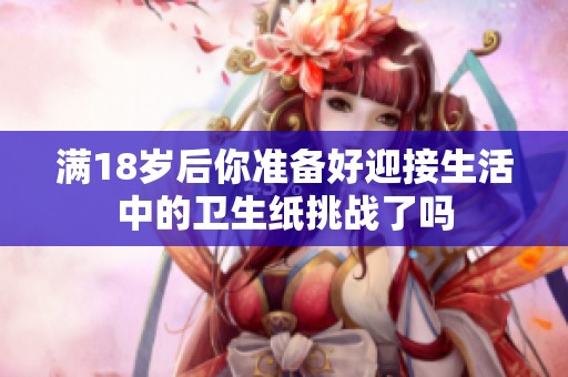 满18岁后你准备好迎接生活中的卫生纸挑战了吗