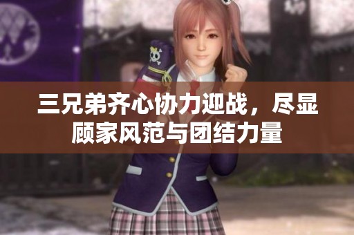 三兄弟齐心协力迎战，尽显顾家风范与团结力量