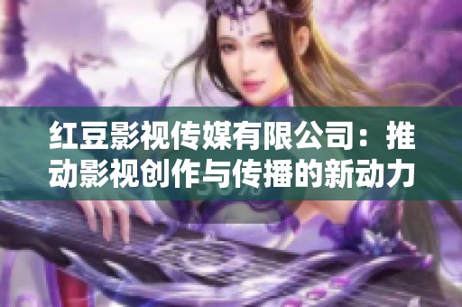 红豆影视传媒有限公司：推动影视创作与传播的新动力