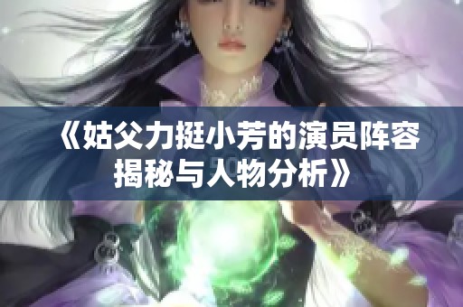 《姑父力挺小芳的演员阵容揭秘与人物分析》