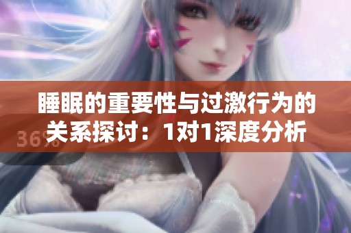 睡眠的重要性与过激行为的关系探讨：1对1深度分析