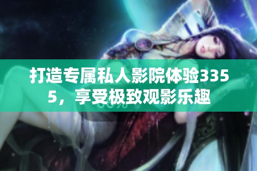 打造专属私人影院体验3355，享受极致观影乐趣