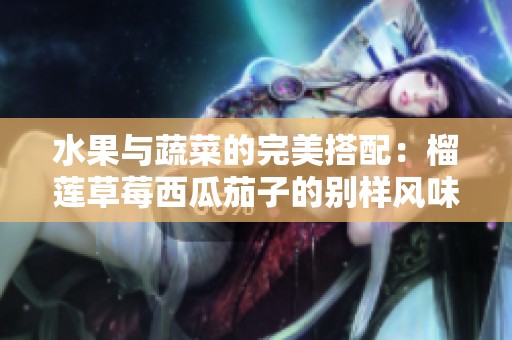 水果与蔬菜的完美搭配：榴莲草莓西瓜茄子的别样风味