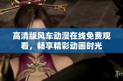 高清版风车动漫在线免费观看，畅享精彩动画时光