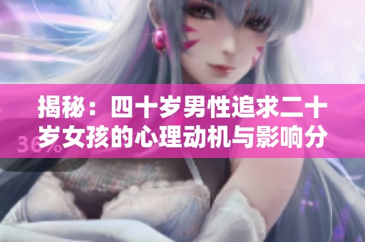 揭秘：四十岁男性追求二十岁女孩的心理动机与影响分析