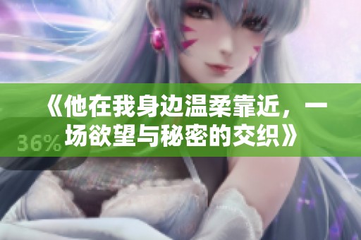 《他在我身边温柔靠近，一场欲望与秘密的交织》