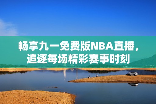 畅享九一免费版NBA直播，追逐每场精彩赛事时刻