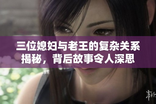 三位媳妇与老王的复杂关系揭秘，背后故事令人深思