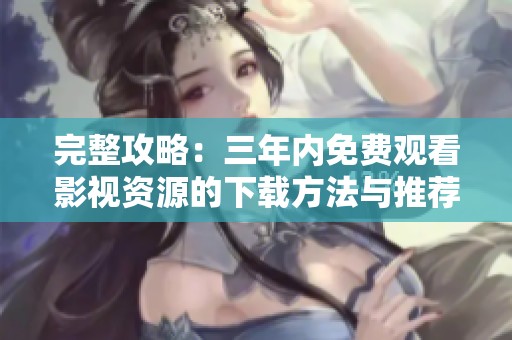 完整攻略：三年内免费观看影视资源的下载方法与推荐平台