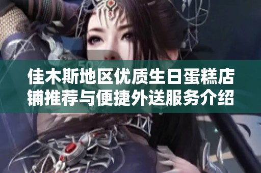 佳木斯地区优质生日蛋糕店铺推荐与便捷外送服务介绍