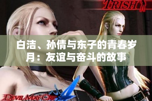 白洁、孙倩与东子的青春岁月：友谊与奋斗的故事