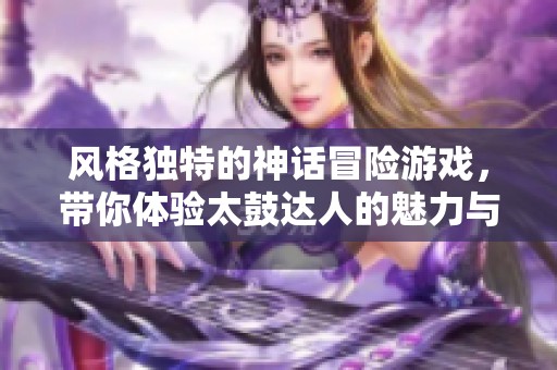 风格独特的神话冒险游戏，带你体验太鼓达人的魅力与国产游戏的乐趣