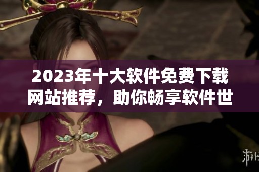2023年十大软件免费下载网站推荐，助你畅享软件世界