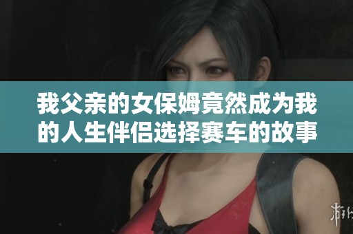 我父亲的女保姆竟然成为我的人生伴侣选择赛车的故事