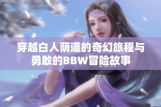 穿越白人荫道的奇幻旅程与勇敢的BBW冒险故事