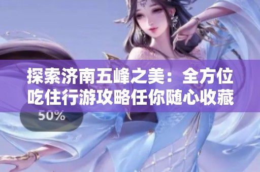 探索济南五峰之美：全方位吃住行游攻略任你随心收藏