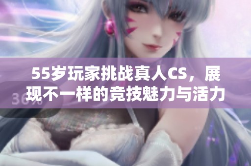 55岁玩家挑战真人CS，展现不一样的竞技魅力与活力