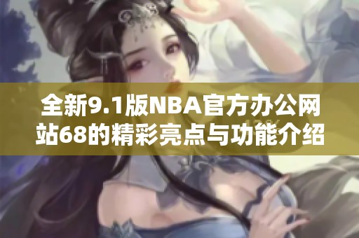 全新9.1版NBA官方办公网站68的精彩亮点与功能介绍