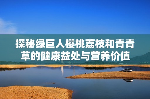 探秘绿巨人樱桃荔枝和青青草的健康益处与营养价值