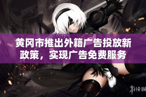 黄冈市推出外籍广告投放新政策，实现广告免费服务