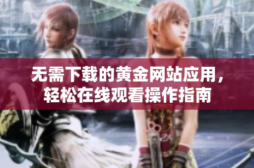 无需下载的黄金网站应用，轻松在线观看操作指南