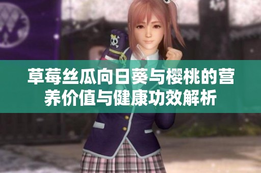草莓丝瓜向日葵与樱桃的营养价值与健康功效解析