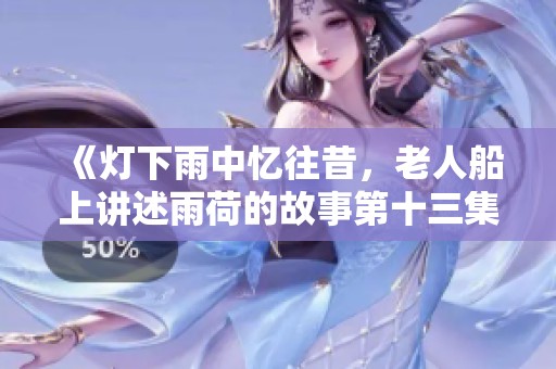 《灯下雨中忆往昔，老人船上讲述雨荷的故事第十三集》
