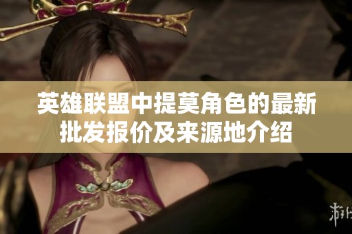 英雄联盟中提莫角色的最新批发报价及来源地介绍
