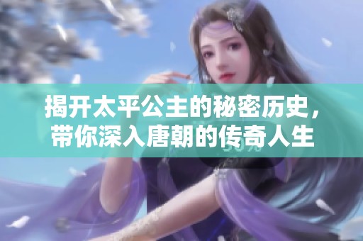 揭开太平公主的秘密历史，带你深入唐朝的传奇人生