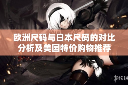 欧洲尺码与日本尺码的对比分析及美国特价购物推荐