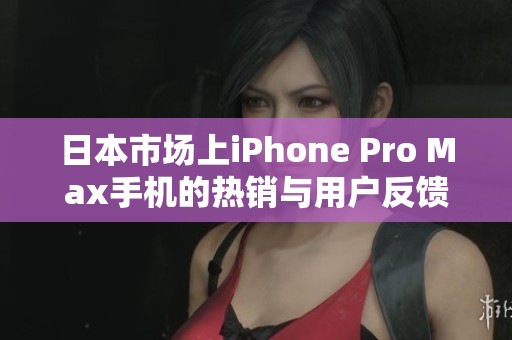 日本市场上iPhone Pro Max手机的热销与用户反馈解析