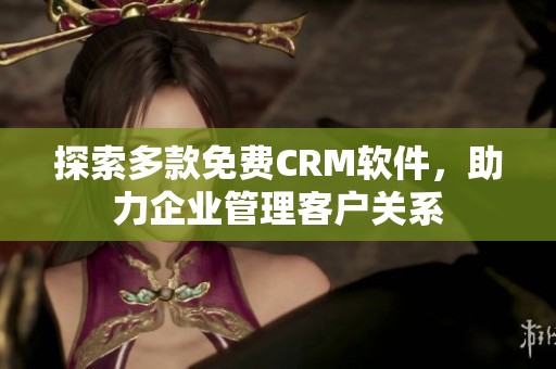 探索多款免费CRM软件，助力企业管理客户关系