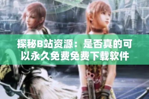 探秘B站资源：是否真的可以永久免费免费下载软件