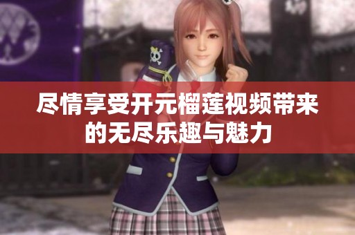 尽情享受开元榴莲视频带来的无尽乐趣与魅力