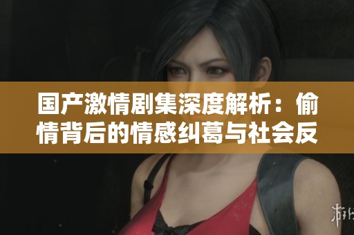 国产激情剧集深度解析：偷情背后的情感纠葛与社会反思