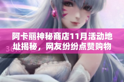 阿卡丽神秘商店11月活动地址揭秘，网友纷纷点赞购物体验精彩纷呈