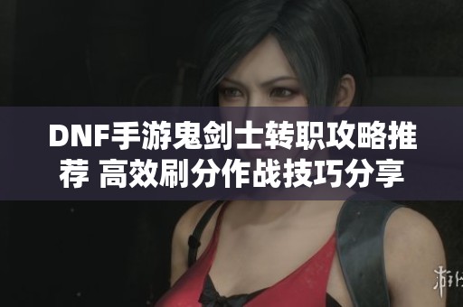 DNF手游鬼剑士转职攻略推荐 高效刷分作战技巧分享