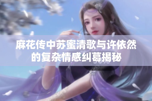 麻花传中苏蜜清歌与许依然的复杂情感纠葛揭秘