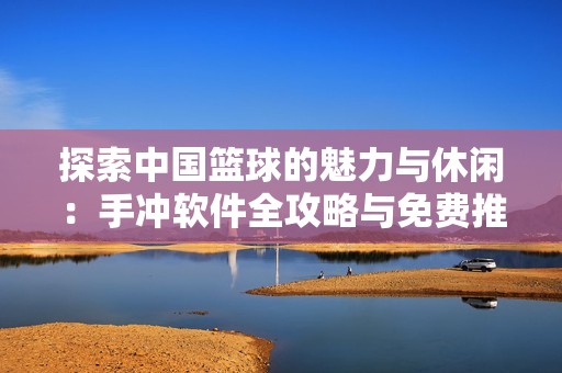 探索中国篮球的魅力与休闲：手冲软件全攻略与免费推荐